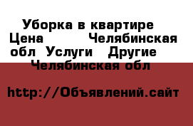 Уборка в квартире › Цена ­ 200 - Челябинская обл. Услуги » Другие   . Челябинская обл.